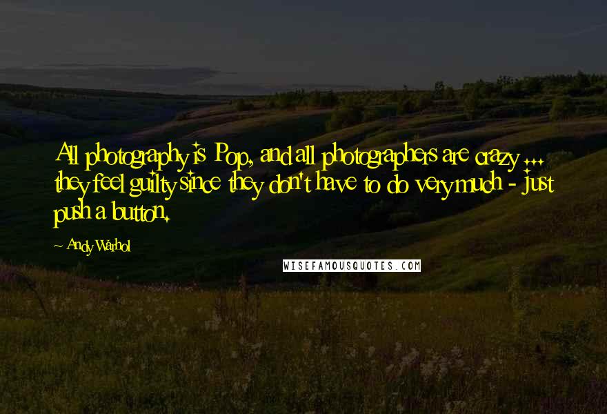 Andy Warhol Quotes: All photography is Pop, and all photographers are crazy ... they feel guilty since they don't have to do very much - just push a button.