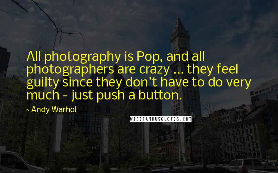 Andy Warhol Quotes: All photography is Pop, and all photographers are crazy ... they feel guilty since they don't have to do very much - just push a button.