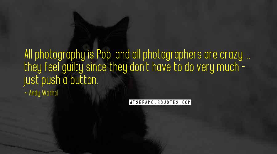 Andy Warhol Quotes: All photography is Pop, and all photographers are crazy ... they feel guilty since they don't have to do very much - just push a button.