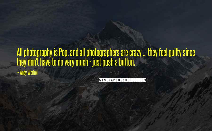 Andy Warhol Quotes: All photography is Pop, and all photographers are crazy ... they feel guilty since they don't have to do very much - just push a button.