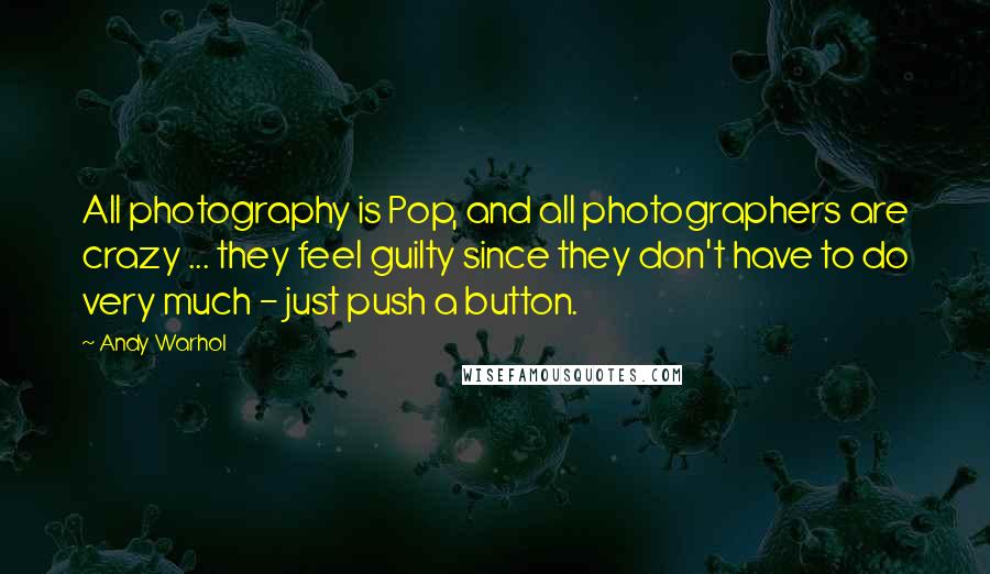 Andy Warhol Quotes: All photography is Pop, and all photographers are crazy ... they feel guilty since they don't have to do very much - just push a button.