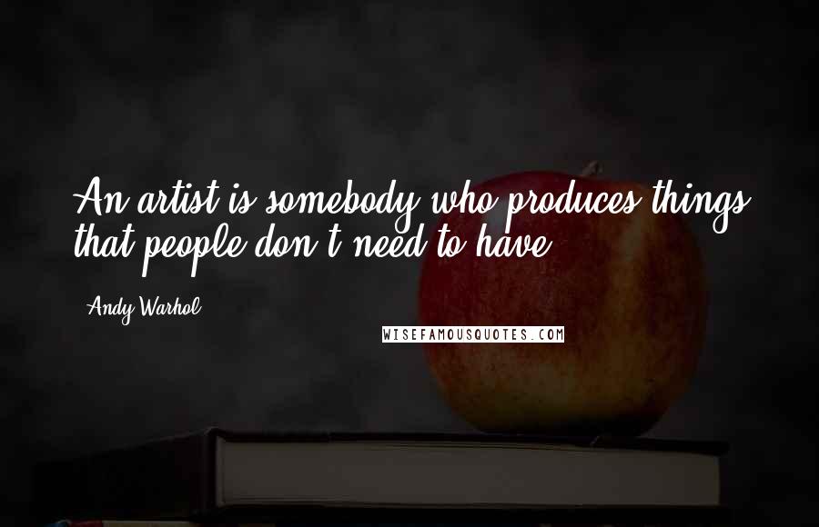 Andy Warhol Quotes: An artist is somebody who produces things that people don't need to have.