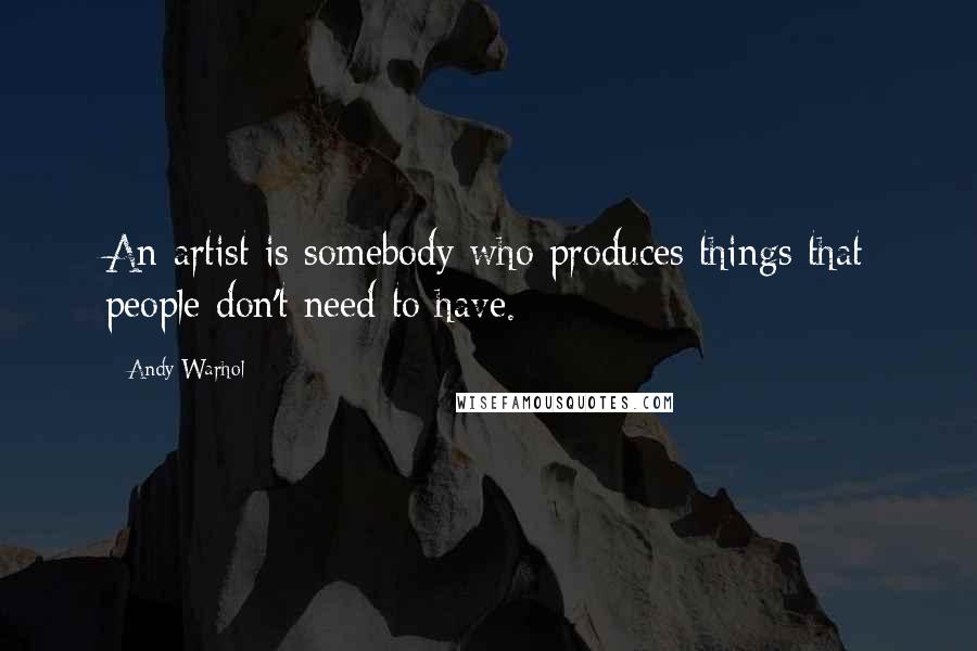 Andy Warhol Quotes: An artist is somebody who produces things that people don't need to have.
