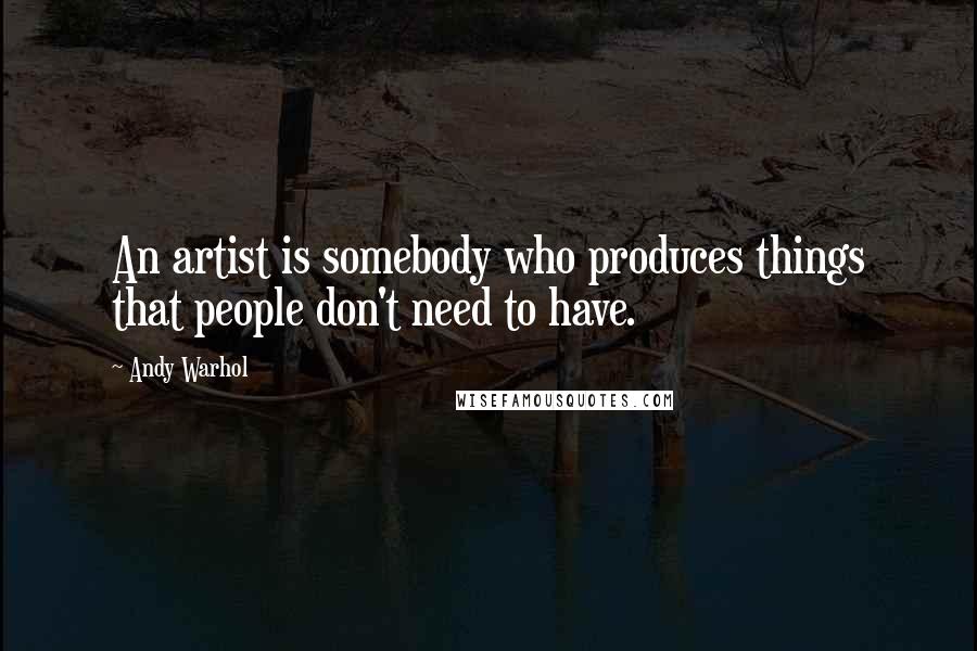 Andy Warhol Quotes: An artist is somebody who produces things that people don't need to have.