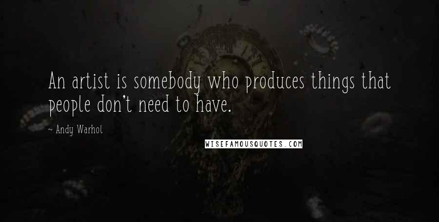 Andy Warhol Quotes: An artist is somebody who produces things that people don't need to have.