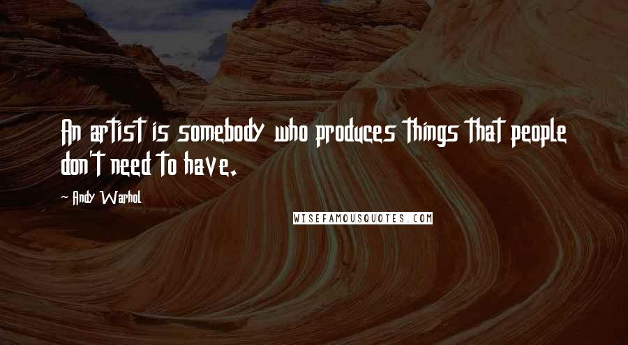 Andy Warhol Quotes: An artist is somebody who produces things that people don't need to have.