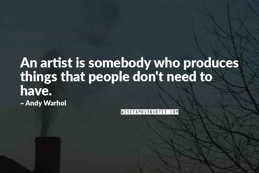 Andy Warhol Quotes: An artist is somebody who produces things that people don't need to have.