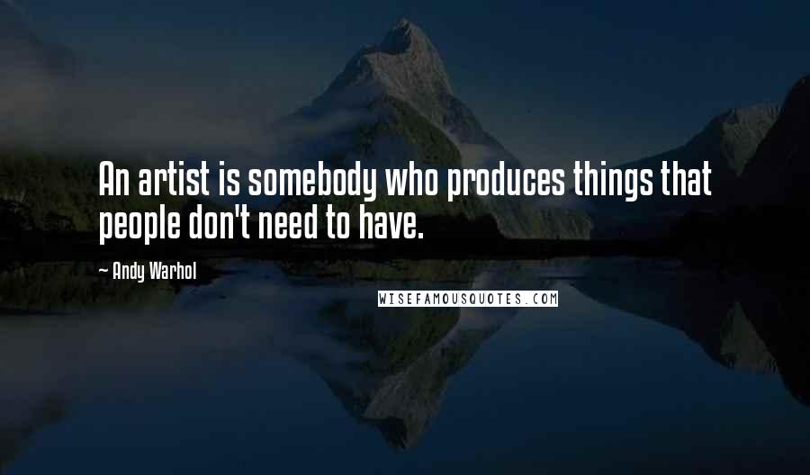 Andy Warhol Quotes: An artist is somebody who produces things that people don't need to have.