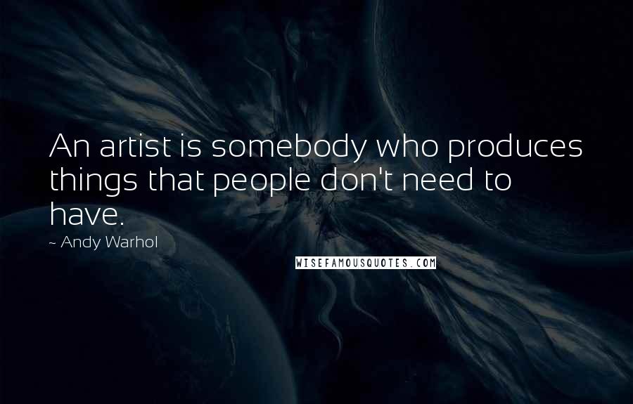 Andy Warhol Quotes: An artist is somebody who produces things that people don't need to have.