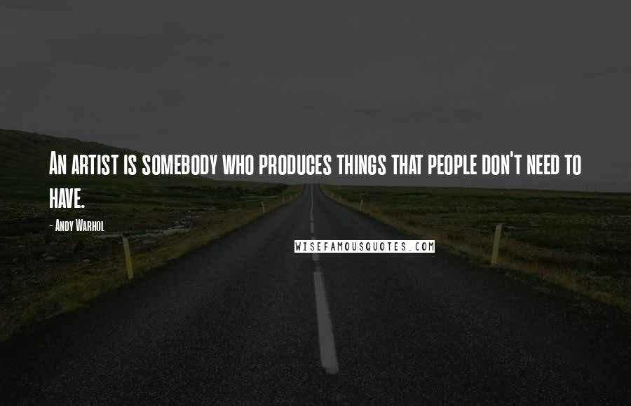Andy Warhol Quotes: An artist is somebody who produces things that people don't need to have.