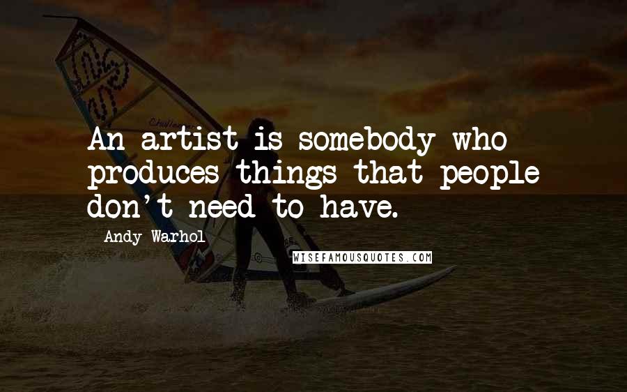 Andy Warhol Quotes: An artist is somebody who produces things that people don't need to have.