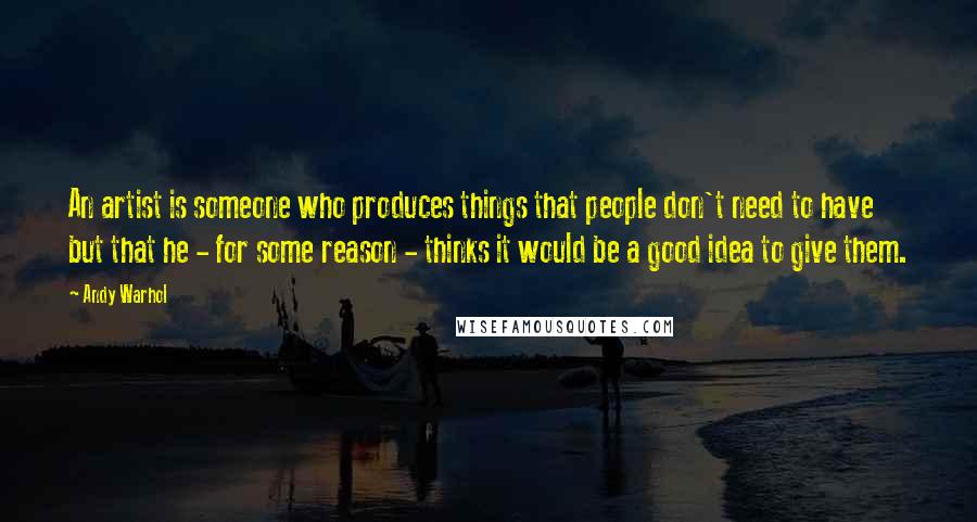 Andy Warhol Quotes: An artist is someone who produces things that people don't need to have but that he - for some reason - thinks it would be a good idea to give them.