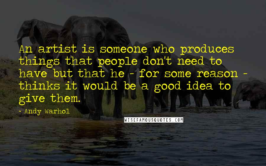 Andy Warhol Quotes: An artist is someone who produces things that people don't need to have but that he - for some reason - thinks it would be a good idea to give them.