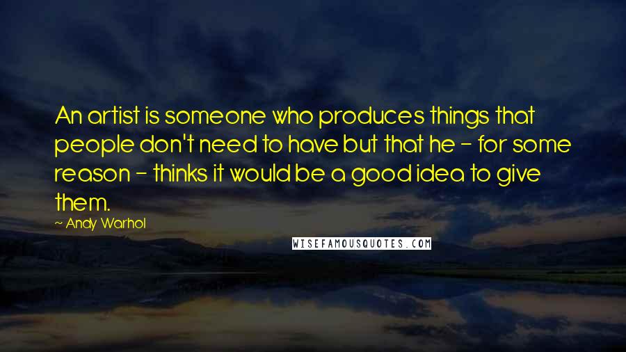 Andy Warhol Quotes: An artist is someone who produces things that people don't need to have but that he - for some reason - thinks it would be a good idea to give them.