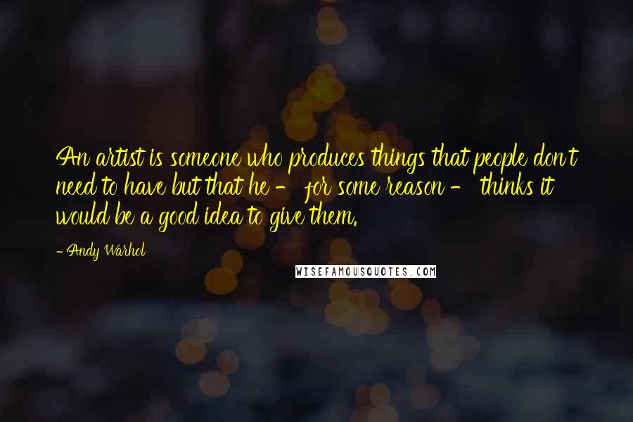 Andy Warhol Quotes: An artist is someone who produces things that people don't need to have but that he - for some reason - thinks it would be a good idea to give them.