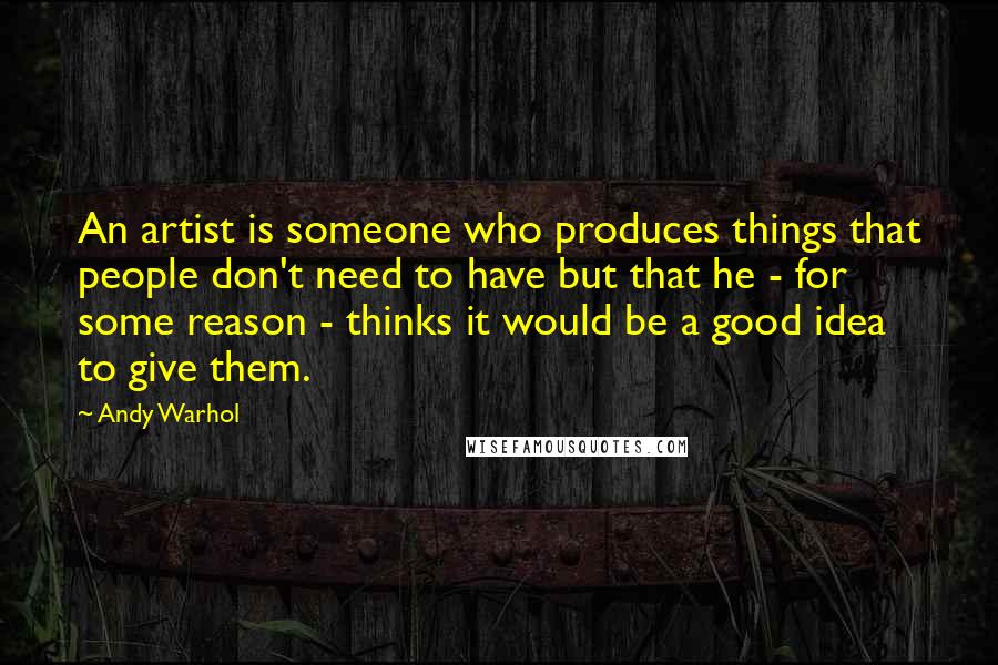 Andy Warhol Quotes: An artist is someone who produces things that people don't need to have but that he - for some reason - thinks it would be a good idea to give them.
