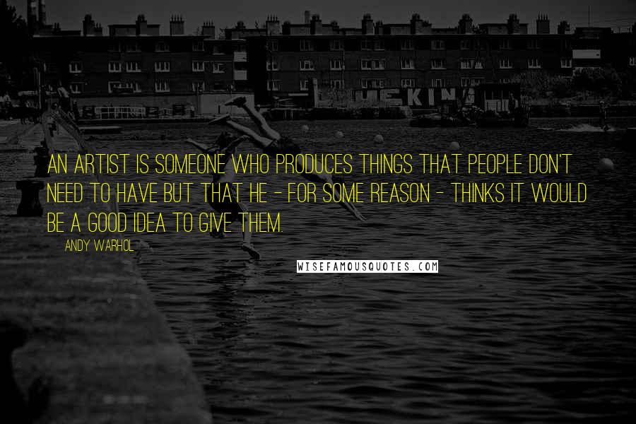 Andy Warhol Quotes: An artist is someone who produces things that people don't need to have but that he - for some reason - thinks it would be a good idea to give them.
