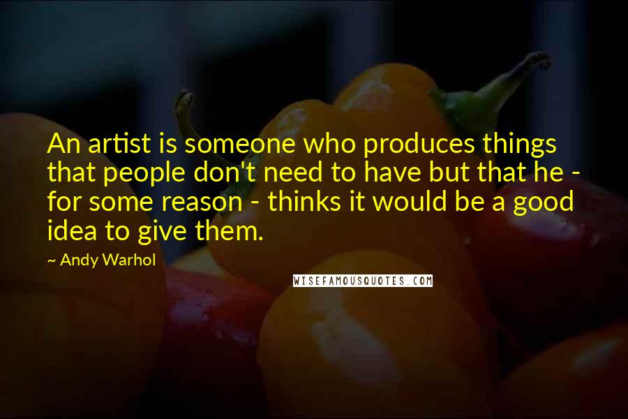 Andy Warhol Quotes: An artist is someone who produces things that people don't need to have but that he - for some reason - thinks it would be a good idea to give them.