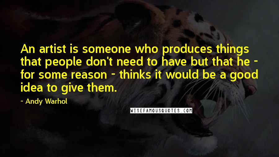 Andy Warhol Quotes: An artist is someone who produces things that people don't need to have but that he - for some reason - thinks it would be a good idea to give them.