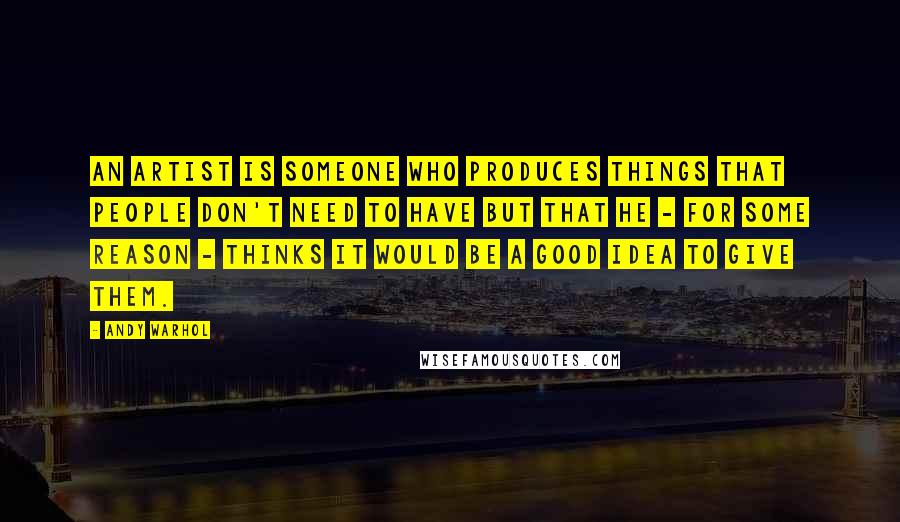 Andy Warhol Quotes: An artist is someone who produces things that people don't need to have but that he - for some reason - thinks it would be a good idea to give them.