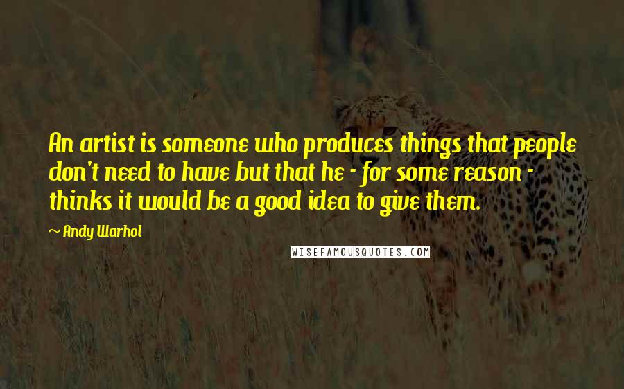 Andy Warhol Quotes: An artist is someone who produces things that people don't need to have but that he - for some reason - thinks it would be a good idea to give them.