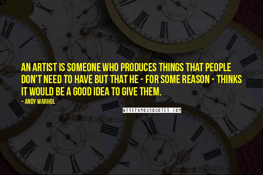 Andy Warhol Quotes: An artist is someone who produces things that people don't need to have but that he - for some reason - thinks it would be a good idea to give them.