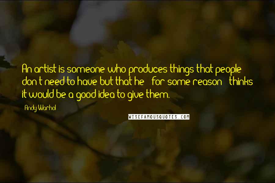 Andy Warhol Quotes: An artist is someone who produces things that people don't need to have but that he - for some reason - thinks it would be a good idea to give them.