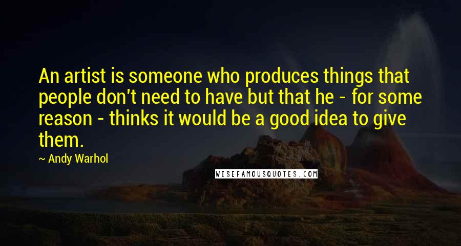 Andy Warhol Quotes: An artist is someone who produces things that people don't need to have but that he - for some reason - thinks it would be a good idea to give them.