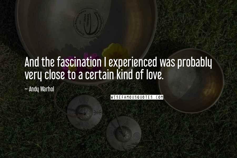 Andy Warhol Quotes: And the fascination I experienced was probably very close to a certain kind of love.