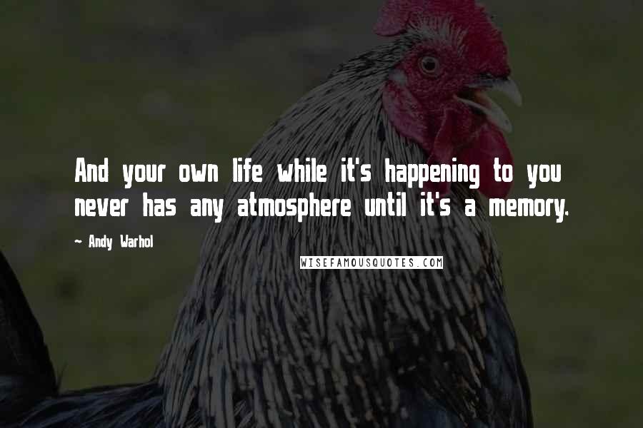 Andy Warhol Quotes: And your own life while it's happening to you never has any atmosphere until it's a memory.