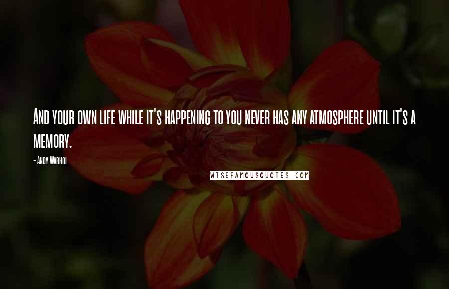 Andy Warhol Quotes: And your own life while it's happening to you never has any atmosphere until it's a memory.