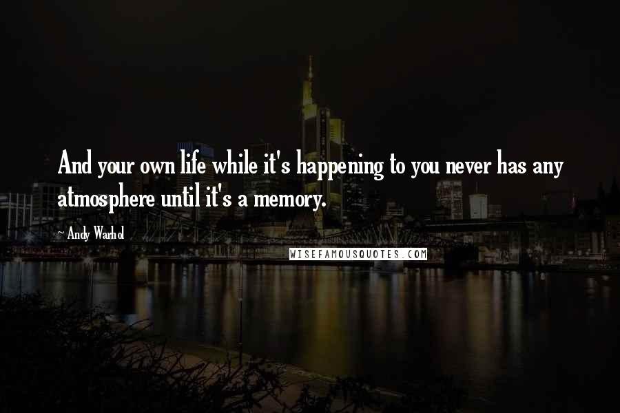 Andy Warhol Quotes: And your own life while it's happening to you never has any atmosphere until it's a memory.