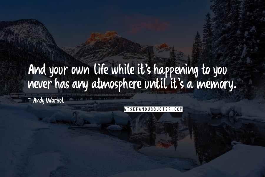 Andy Warhol Quotes: And your own life while it's happening to you never has any atmosphere until it's a memory.