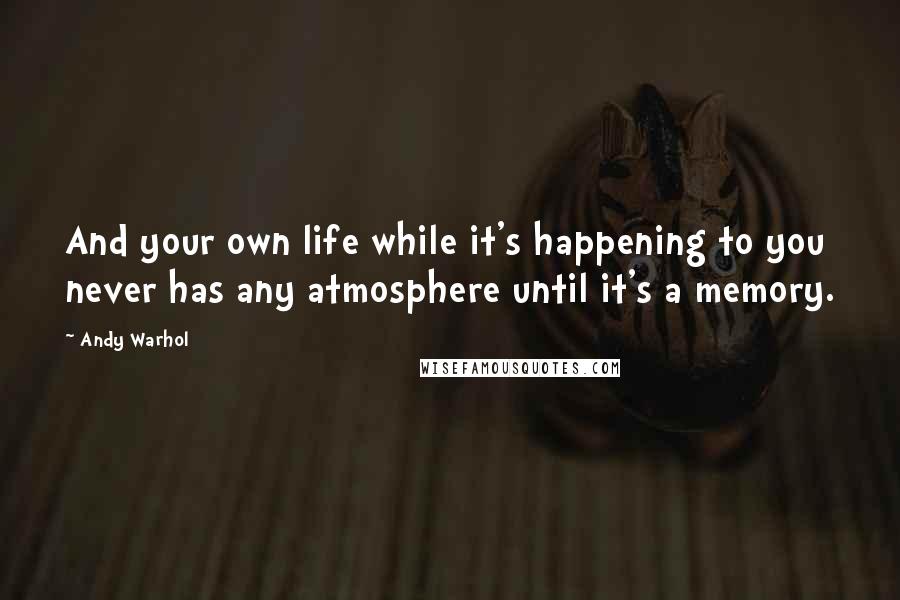 Andy Warhol Quotes: And your own life while it's happening to you never has any atmosphere until it's a memory.