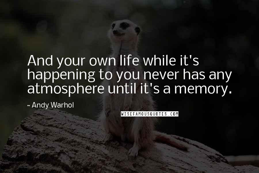 Andy Warhol Quotes: And your own life while it's happening to you never has any atmosphere until it's a memory.