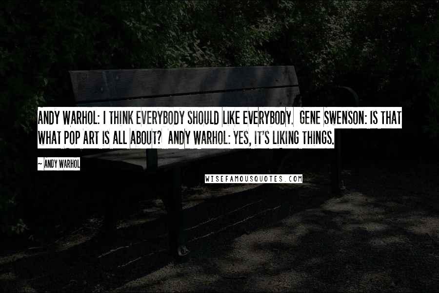 Andy Warhol Quotes: Andy Warhol: I think everybody should like everybody. Gene Swenson: Is that what Pop Art is all about? Andy Warhol: Yes, it's liking things.