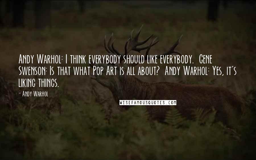 Andy Warhol Quotes: Andy Warhol: I think everybody should like everybody. Gene Swenson: Is that what Pop Art is all about? Andy Warhol: Yes, it's liking things.