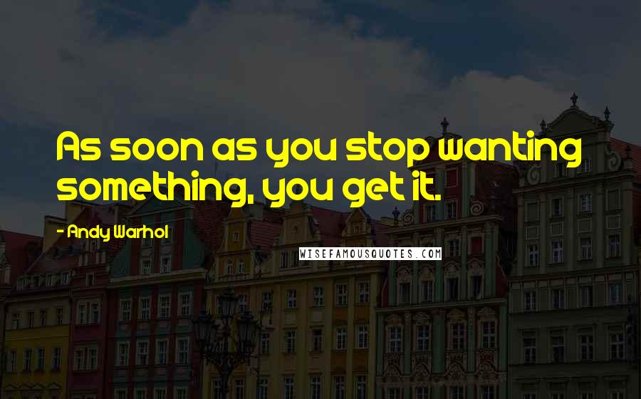 Andy Warhol Quotes: As soon as you stop wanting something, you get it.