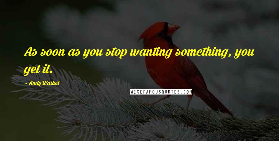 Andy Warhol Quotes: As soon as you stop wanting something, you get it.