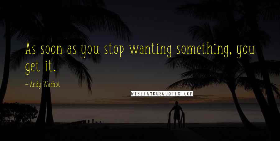 Andy Warhol Quotes: As soon as you stop wanting something, you get it.