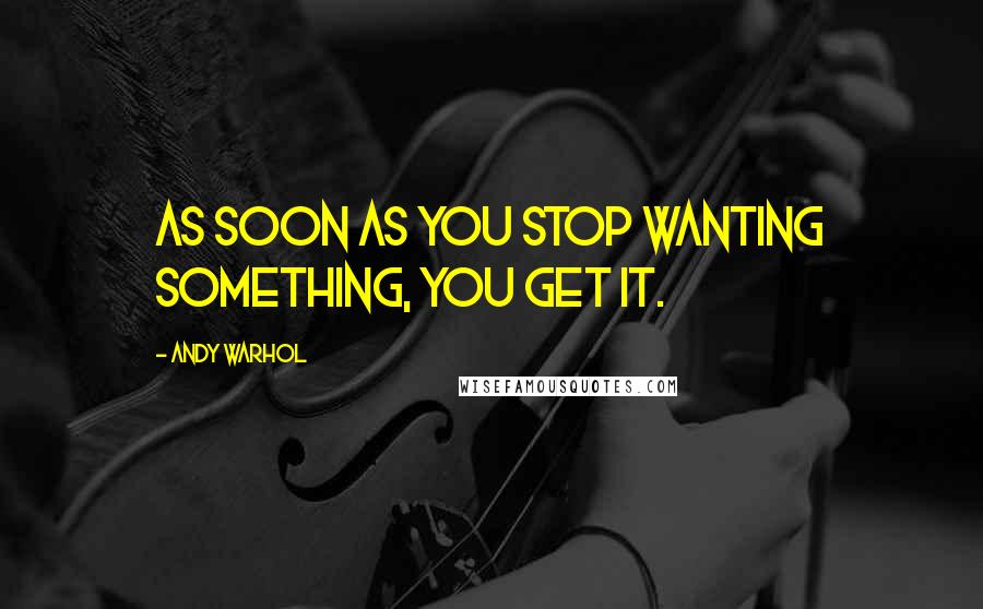 Andy Warhol Quotes: As soon as you stop wanting something, you get it.