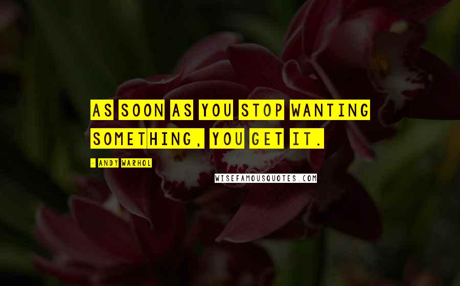 Andy Warhol Quotes: As soon as you stop wanting something, you get it.