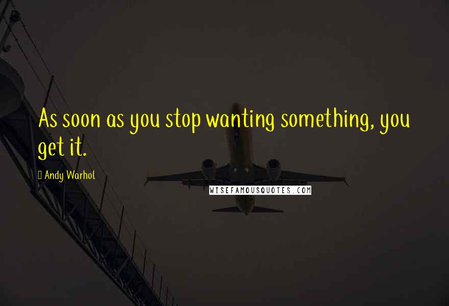 Andy Warhol Quotes: As soon as you stop wanting something, you get it.