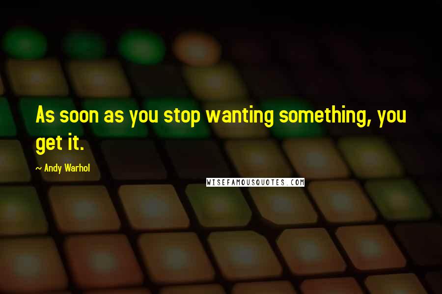 Andy Warhol Quotes: As soon as you stop wanting something, you get it.