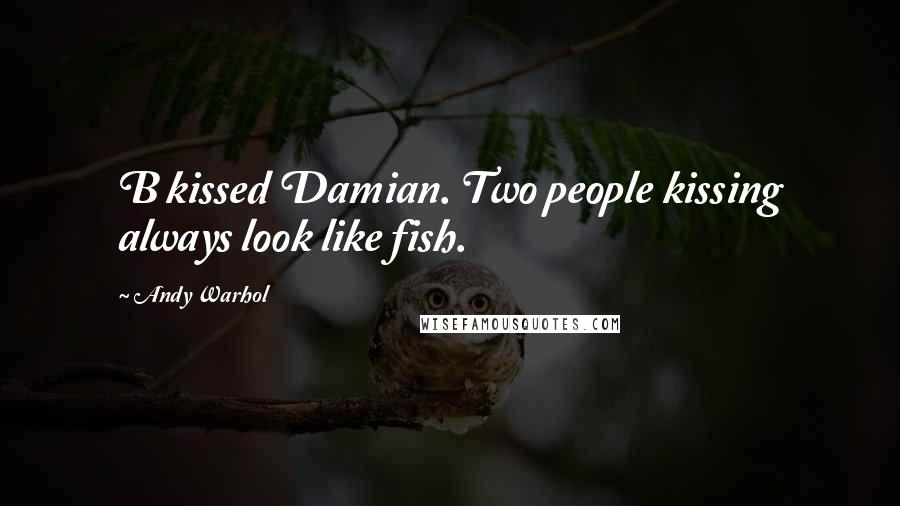 Andy Warhol Quotes: B kissed Damian. Two people kissing always look like fish.