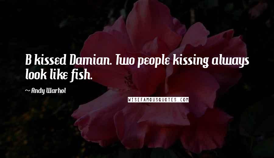 Andy Warhol Quotes: B kissed Damian. Two people kissing always look like fish.