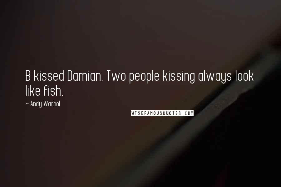 Andy Warhol Quotes: B kissed Damian. Two people kissing always look like fish.