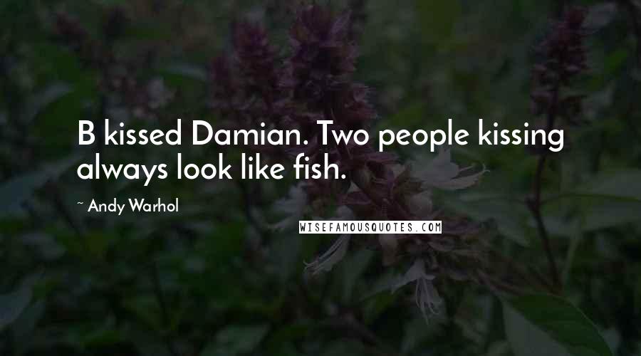 Andy Warhol Quotes: B kissed Damian. Two people kissing always look like fish.