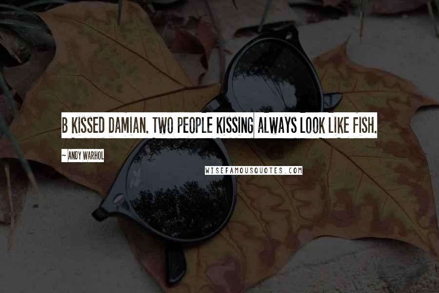 Andy Warhol Quotes: B kissed Damian. Two people kissing always look like fish.