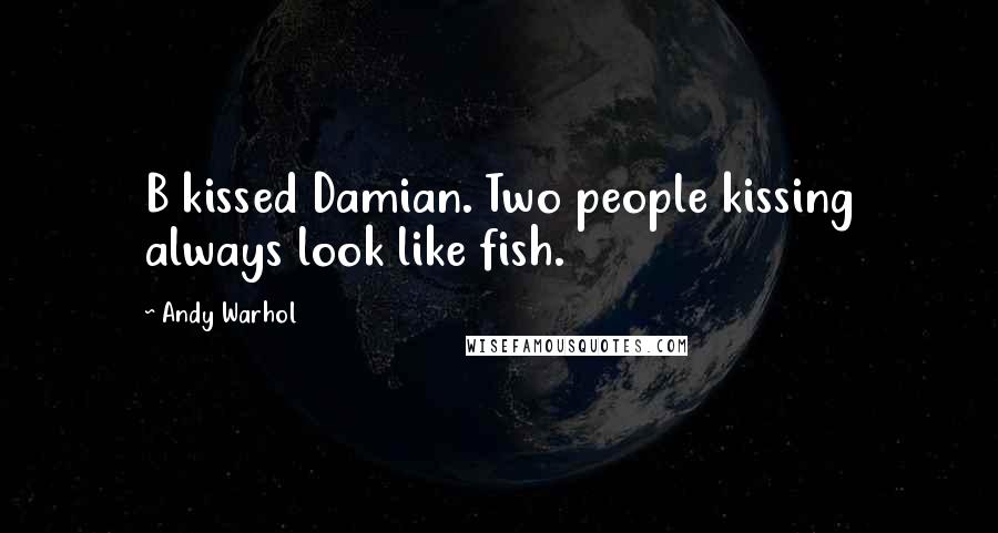 Andy Warhol Quotes: B kissed Damian. Two people kissing always look like fish.